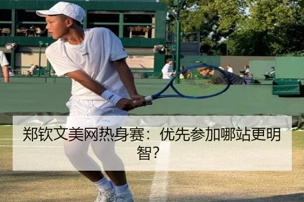 郑钦文美网热身赛：优先参加哪站更明智？